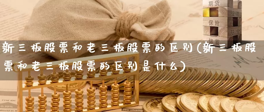 新三板股票和老三板股票的区别(新三板股票和老三板股票的区别是什么)_https://www.sjzjsgy.com_期货公司_第1张