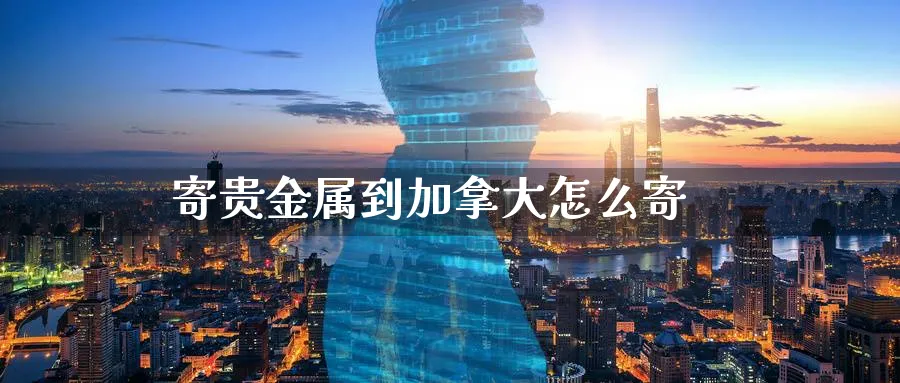 寄贵金属到加拿大怎么寄_https://www.sjzjsgy.com_期货入门_第1张