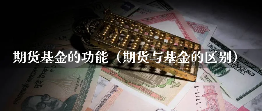 期货基金的功能（期货与基金的区别）_https://www.sjzjsgy.com_期货市场_第1张