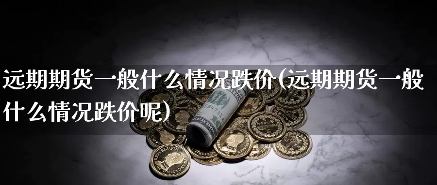 远期期货一般什么情况跌价(远期期货一般什么情况跌价呢)_https://www.sjzjsgy.com_外汇_第1张