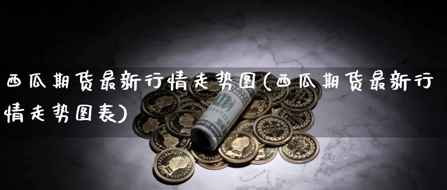 西瓜期货最新行情走势图(西瓜期货最新行情走势图表)_https://www.sjzjsgy.com_商品期货_第1张