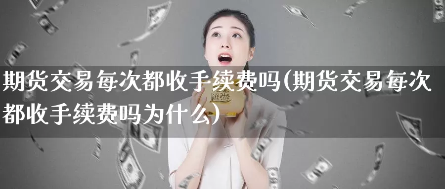 期货交易每次都收手续费吗(期货交易每次都收手续费吗为什么)_https://www.sjzjsgy.com_商品期货_第1张