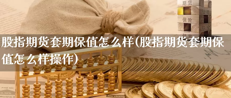 股指期货套期保值怎么样(股指期货套期保值怎么样操作)_https://www.sjzjsgy.com_期货代理_第1张