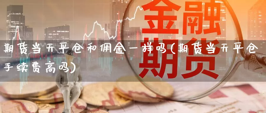 期货当天平仓和佣金一样吗(期货当天平仓手续费高吗)_https://www.sjzjsgy.com_期货市场_第1张