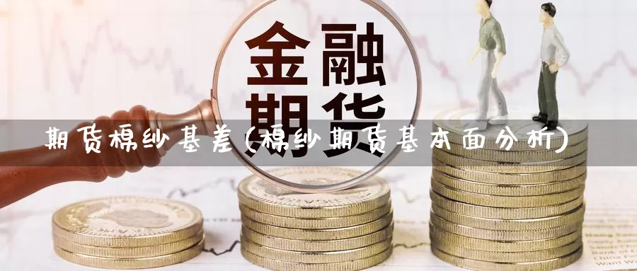 期货棉纱基差(棉纱期货基本面分析)_https://www.sjzjsgy.com_期货行情_第1张