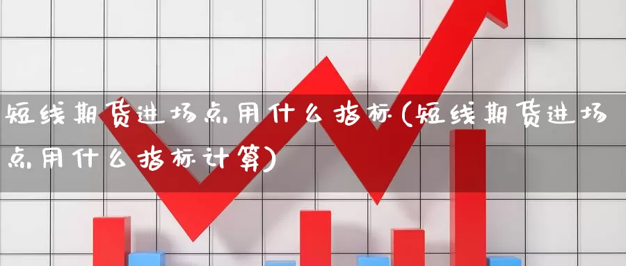 短线期货进场点用什么指标(短线期货进场点用什么指标计算)_https://www.sjzjsgy.com_期货入门_第1张