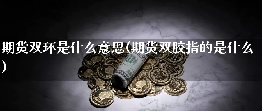 期货双环是什么意思(期货双胶指的是什么)_https://www.sjzjsgy.com_外汇市场_第1张