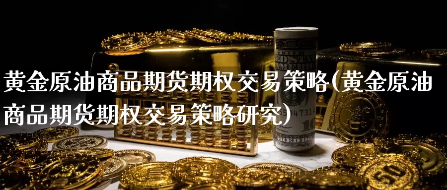 黄金原油商品期货期权交易策略(黄金原油商品期货期权交易策略研究)_https://www.sjzjsgy.com_期货行情_第1张