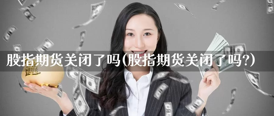 股指期货关闭了吗(股指期货关闭了吗?)_https://www.sjzjsgy.com_期货入门_第1张