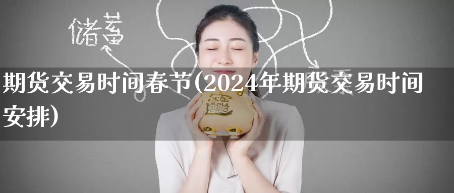 期货交易时间春节(2024年期货交易时间安排)_https://www.sjzjsgy.com_期货公司_第1张