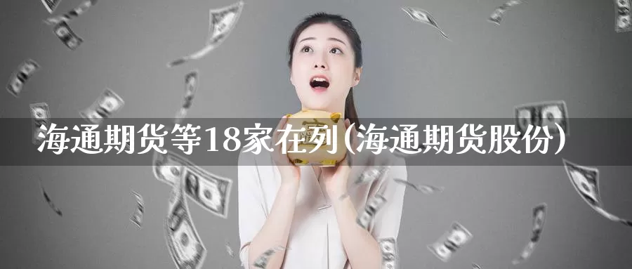 海通期货等18家在列(海通期货股份)_https://www.sjzjsgy.com_期货市场_第1张