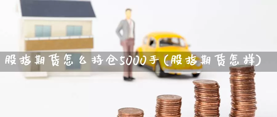 股指期货怎么持仓5000手(股指期货怎样)_https://www.sjzjsgy.com_货币兑_第1张