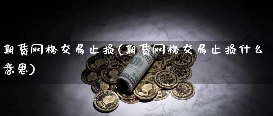 期货网格交易止损(期货网格交易止损什么意思)_https://www.sjzjsgy.com_期货公司_第1张