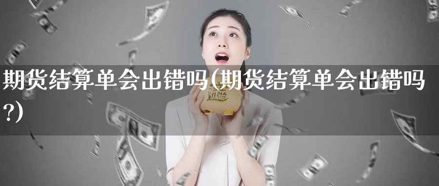 期货结算单会出错吗(期货结算单会出错吗?)_https://www.sjzjsgy.com_期货市场_第1张