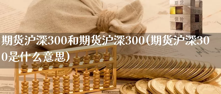 期货沪深300和期货沪深300(期货沪深300是什么意思)_https://www.sjzjsgy.com_期货行情_第1张