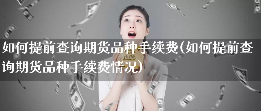 如何提前查询期货品种手续费(如何提前查询期货品种手续费情况)_https://www.sjzjsgy.com_期货公司_第1张