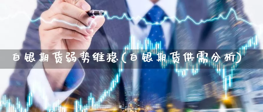 白银期货弱势维稳(白银期货供需分析)_https://www.sjzjsgy.com_外汇_第1张