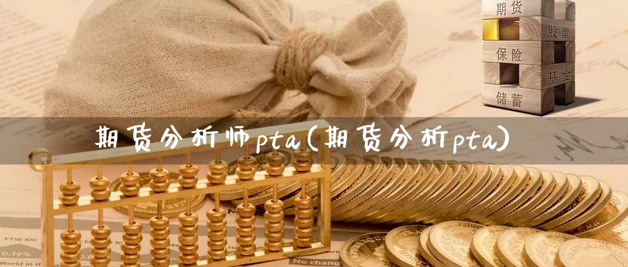 期货分析师pta(期货分析pta)_https://www.sjzjsgy.com_期货行情_第1张