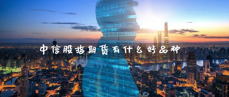 中信股指期货有什么好品种_https://www.sjzjsgy.com_期货市场_第1张