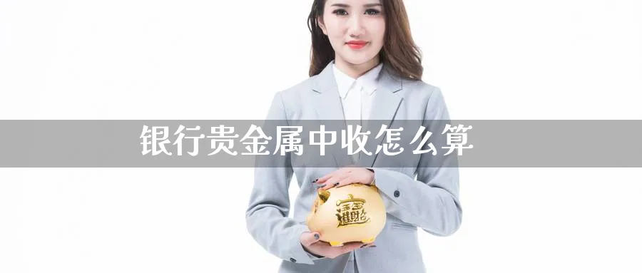 银行贵金属中收怎么算_https://www.sjzjsgy.com_期货市场_第1张