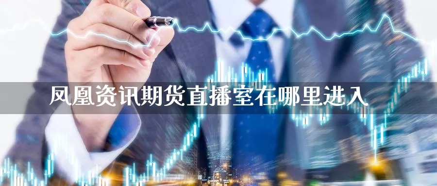 凤凰资讯期货直播室在哪里进入_https://www.sjzjsgy.com_期货入门_第1张