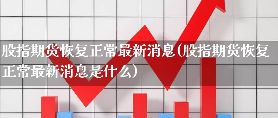 股指期货恢复正常最新消息(股指期货恢复正常最新消息是什么)_https://www.sjzjsgy.com_期货行情_第1张