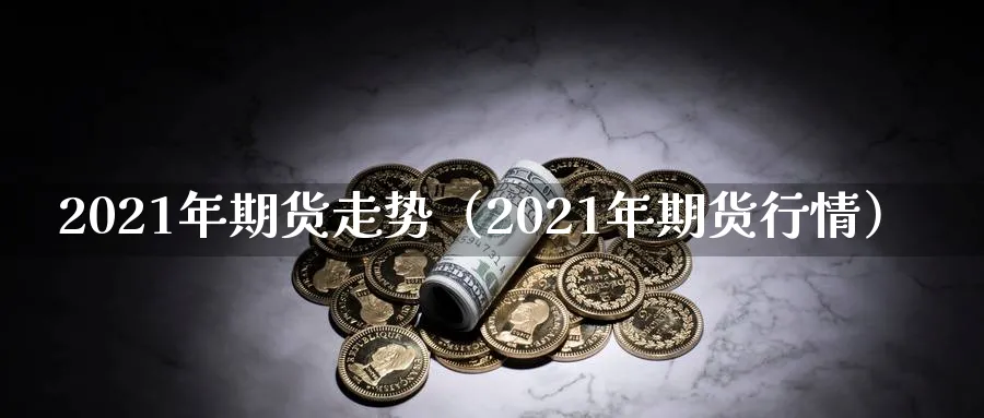 2021年期货走势（2021年期货行情）_https://www.sjzjsgy.com_期货百科_第1张