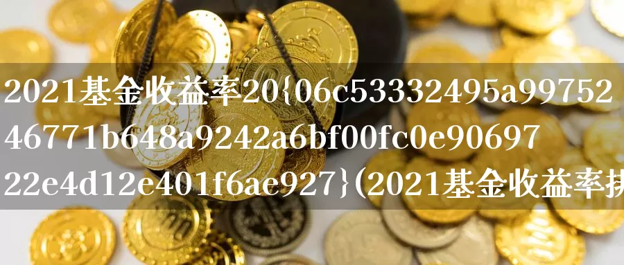 2021基金收益率20%(2021基金收益率排行榜)_https://www.sjzjsgy.com_货币兑_第1张