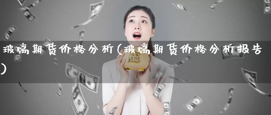 玻璃期货价格分析(玻璃期货价格分析报告)_https://www.sjzjsgy.com_期货代理_第1张