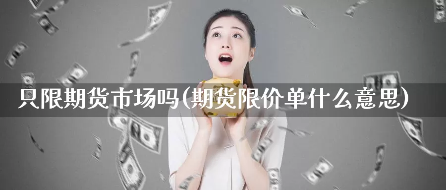 只限期货市场吗(期货限价单什么意思)_https://www.sjzjsgy.com_期货行情_第1张