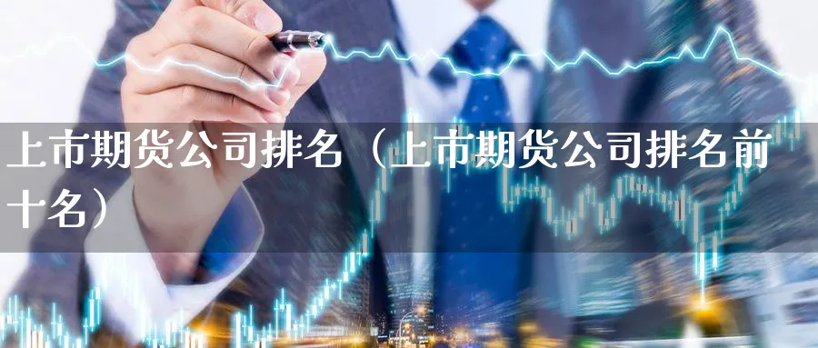 上市期货公司排名（上市期货公司排名前十名）_https://www.sjzjsgy.com_期货行情_第1张