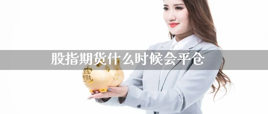 股指期货什么时候会平仓_https://www.sjzjsgy.com_期货公司_第1张