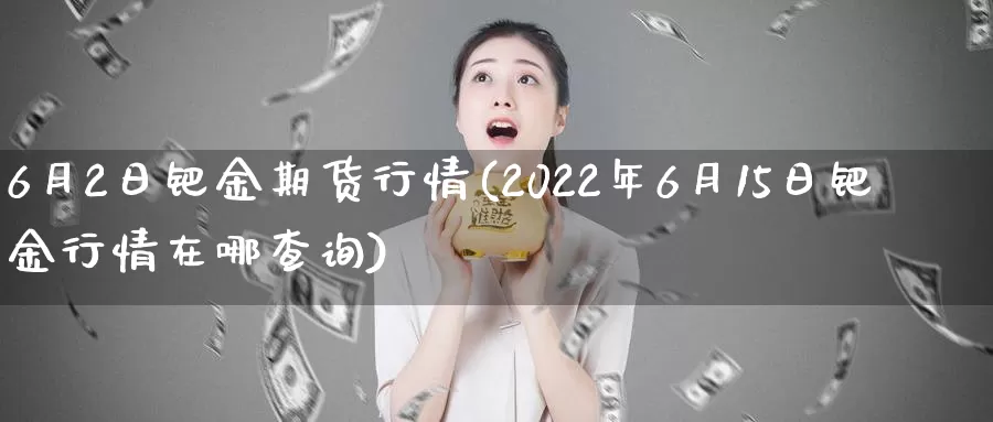 6月2日钯金期货行情(2022年6月15日钯金行情在哪查询)_https://www.sjzjsgy.com_货币兑_第1张