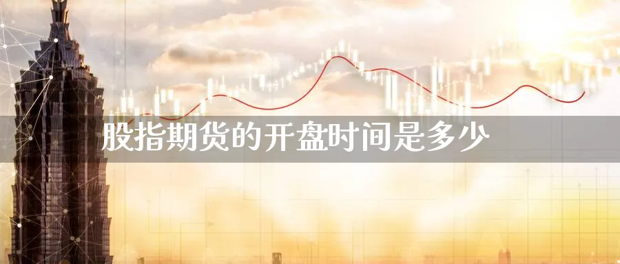 股指期货的开盘时间是多少_https://www.sjzjsgy.com_期货代理_第1张