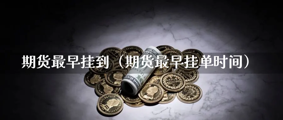 期货最早挂到（期货最早挂单时间）_https://www.sjzjsgy.com_期货行情_第1张