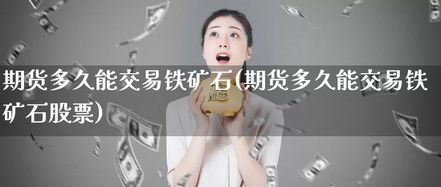 期货多久能交易铁矿石(期货多久能交易铁矿石股票)_https://www.sjzjsgy.com_商品期货_第1张