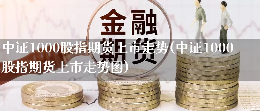 中证1000股指期货上市走势(中证1000股指期货上市走势图)_https://www.sjzjsgy.com_期货公司_第1张