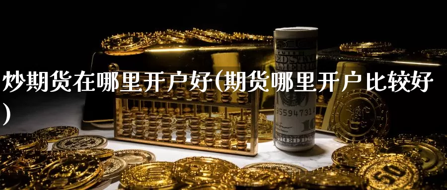 炒期货在哪里开户好(期货哪里开户比较好)_https://www.sjzjsgy.com_期货入门_第1张