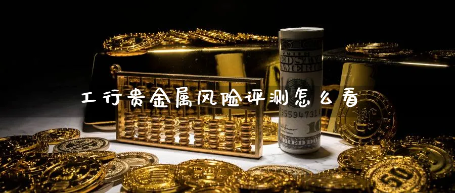 工行贵金属风险评测怎么看_https://www.sjzjsgy.com_期货代理_第1张