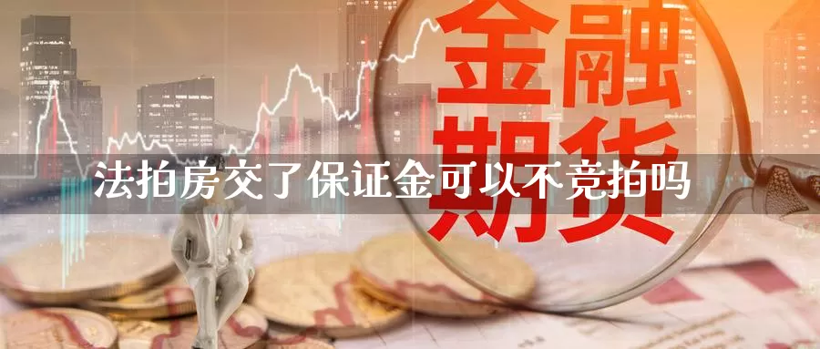 法拍房交了保证金可以不竞拍吗_https://www.sjzjsgy.com_期货百科_第1张