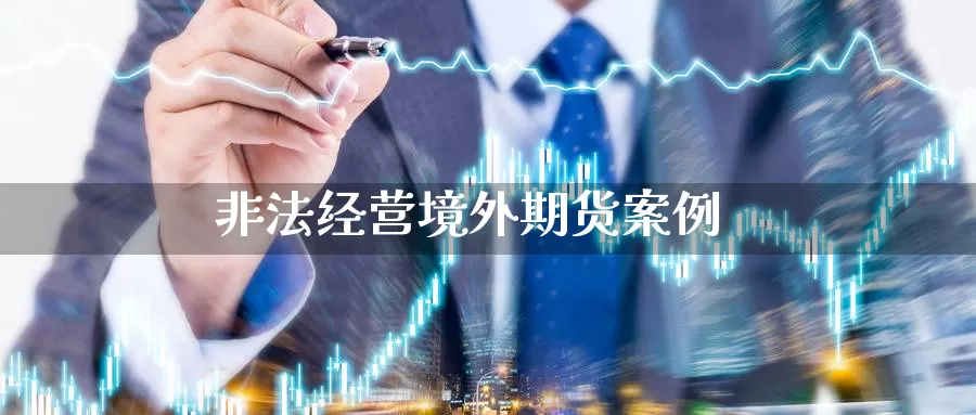 非法经营境外期货案例_https://www.sjzjsgy.com_期货代理_第1张