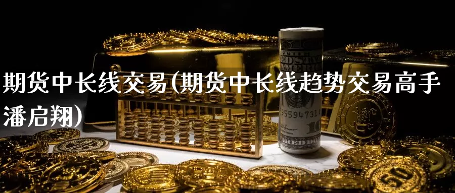 期货中长线交易(期货中长线趋势交易高手潘启翔)_https://www.sjzjsgy.com_期货市场_第1张