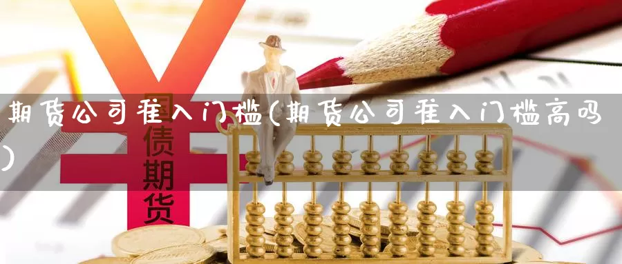 期货公司准入门槛(期货公司准入门槛高吗)_https://www.sjzjsgy.com_股指期货_第1张