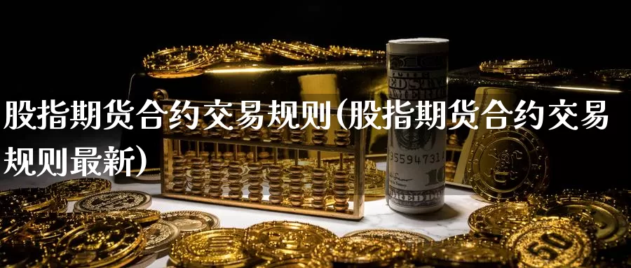 股指期货合约交易规则(股指期货合约交易规则最新)_https://www.sjzjsgy.com_期货行情_第1张