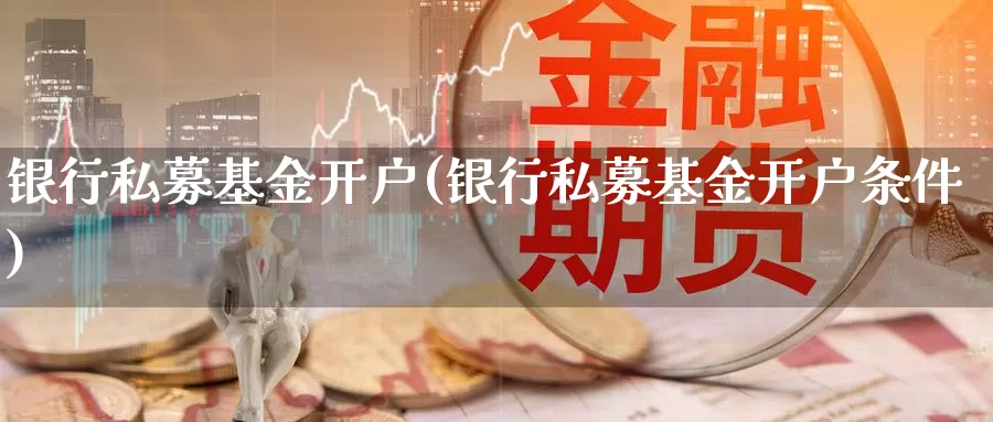 银行私募基金开户(银行私募基金开户条件)_https://www.sjzjsgy.com_期货代理_第1张