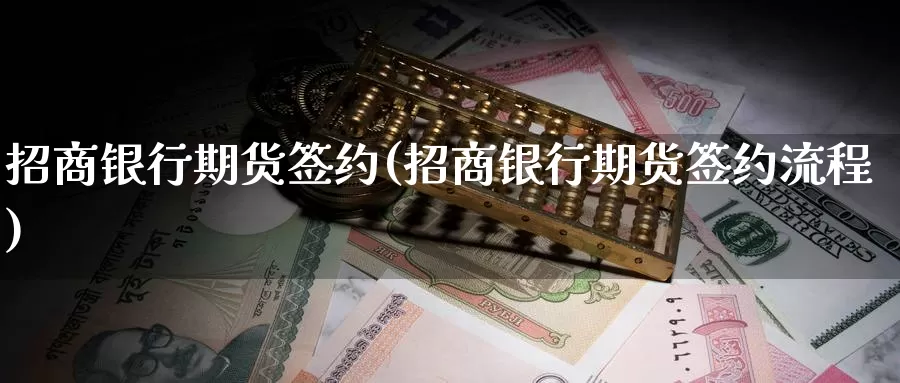 招商银行期货签约(招商银行期货签约流程)_https://www.sjzjsgy.com_期货市场_第1张