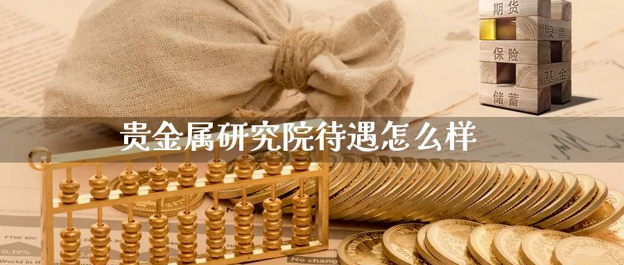 贵金属研究院待遇怎么样_https://www.sjzjsgy.com_期货公司_第1张