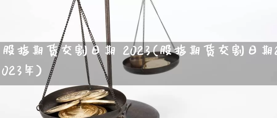 股指期货交割日期 2023(股指期货交割日期2023年)_https://www.sjzjsgy.com_股指期货_第1张