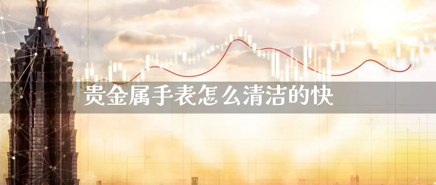 贵金属手表怎么清洁的快_https://www.sjzjsgy.com_期货行情_第1张