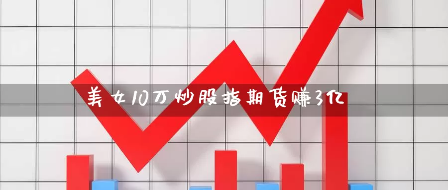 美女10万炒股指期货赚3亿_https://www.sjzjsgy.com_期货入门_第1张